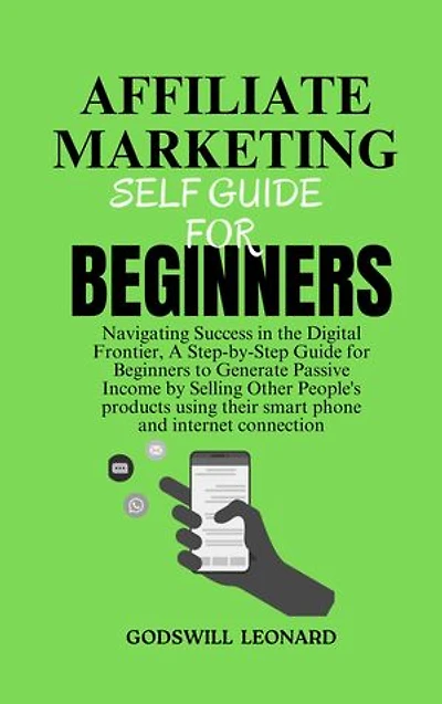AFFILIATE MARKETING SELF GUIDE FOR BEGINNERS: Navigating Success in the Digital Frontier, A Step-by-Step Guide for Beginners to Generate Passive Income by Selling Other People's products using their smart phone and internet connection