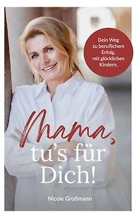 Mama, tu´s für dich!: Dein Weg zu beruflichem Erfolg, mit glücklichen Kindern.