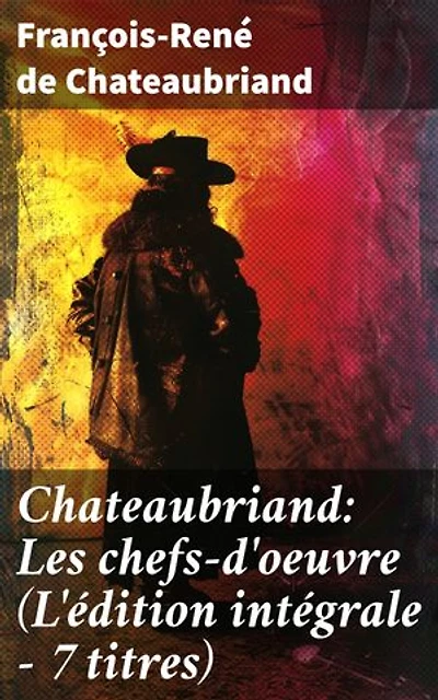 Chateaubriand: Les chefs-d'oeuvre (L'édition intégrale - 7 titres): Édition enrichie. Exploration de la passion et de la spiritualité : un recueil des chefs-d'oeuvre du romantisme français
