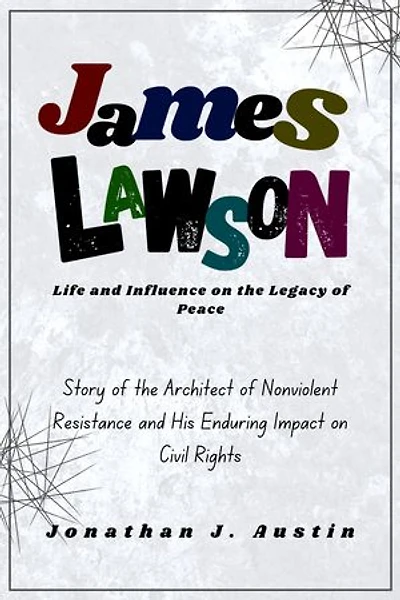 James Lawson Life and Influence on the Legacy of Peace: Story of the Architect of Nonviolent Resistance and His Enduring Impact on Civil Rights