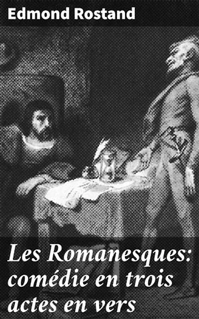 Les Romanesques: comédie en trois actes en vers: Exploration de l'amour et de la passion dans une comédie romantique en vers