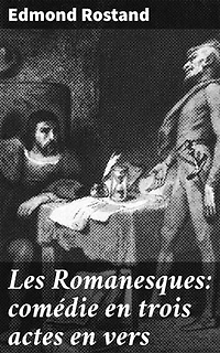 Les Romanesques: comédie en trois actes en vers: Exploration de l'amour et de la passion dans une comédie romantique en vers