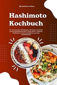 Hashimoto Kochbuch für neue Energie: 500 Rezepte, die Körper und Seele guttun (Symptome lindern, vitaler leben – köstliche Mahlzeiten für deine Schilddrüse und dein Wohlbefinden)