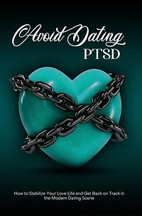 Avoid Dating PTSD: How to Stabilize Your Love Life and Get Back on Track in the Modern Dating Scene