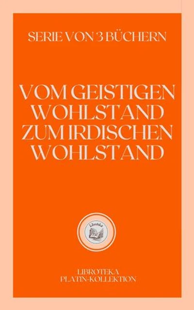 VOM GEISTIGEN WOHLSTAND ZUM IRDISCHEN WOHLSTAND: SERIE VON 3 BÜCHERN