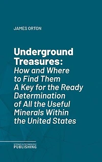 Underground Treasures: How and Where to Find ThemA Key for the Ready Determination of All the Useful Minerals Within the United States