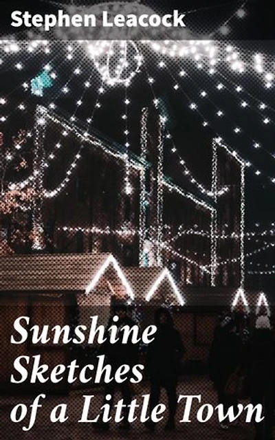 Sunshine Sketches of a Little Town: Enriched edition. Humorous Tales from Mariposa: A Satirical Snapshot of Small-Town Life