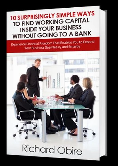 10 Surprisingly Simple Ways to Find Working Capital inside Your Business without Going to a Bank: Experience Financial Freedom That Enables You to Expand Your Business Seamlessly and Smartly