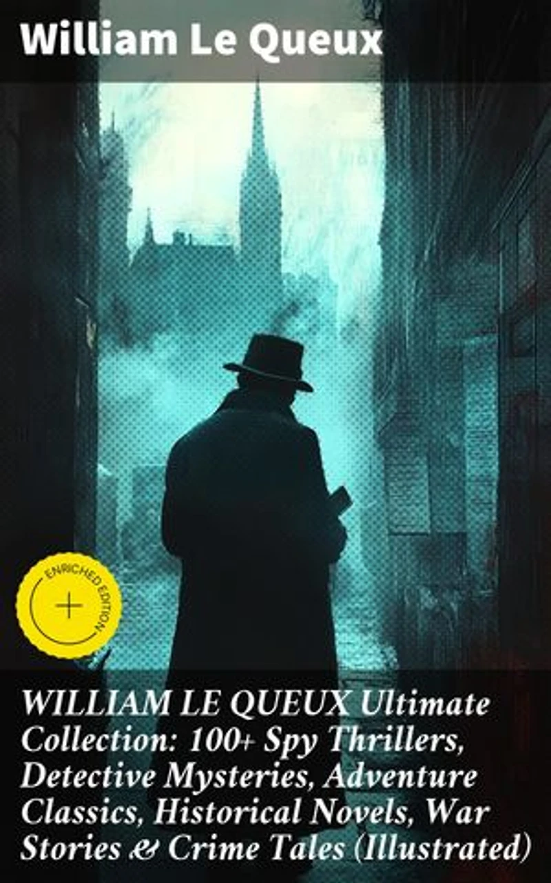 WILLIAM LE QUEUX Ultimate Collection: 100+ Spy Thrillers, Detective Mysteries, Adventure Classics, Historical Novels, War Stories & Crime Tales (Illustrated): Enriched edition.