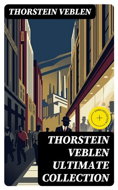 THORSTEIN VEBLEN Ultimate Collection: Enriched edition. 8 Books & 50+ Business Essays and Articles in Warfare and Economics