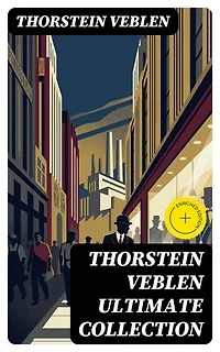 THORSTEIN VEBLEN Ultimate Collection: Enriched edition. 8 Books & 50+ Business Essays and Articles in Warfare and Economics