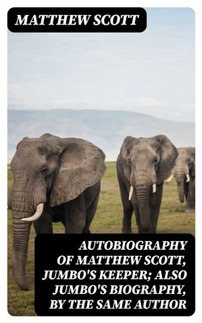 Autobiography of Matthew Scott, Jumbo's Keeper; Also Jumbo's Biography, by the same Author: Enriched edition.