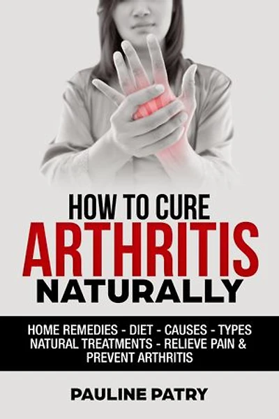 How to Cure Arthritis Naturally: Home remedies - Diet - Causes - Natural Treatments - Relieve Pain - Prevent Arthritis