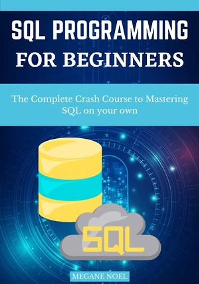 Sql Programming For Beginners: The Complete Crash Course To Mastering Sql On Your Own