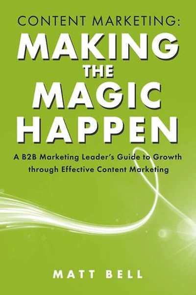 Content Marketing: Making the Magic Happen: A B2B Marketing Leader's Guide to Growth Through Effective Content Marketing