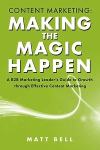 Content Marketing: Making the Magic Happen: A B2B Marketing Leader's Guide to Growth Through Effective Content Marketing