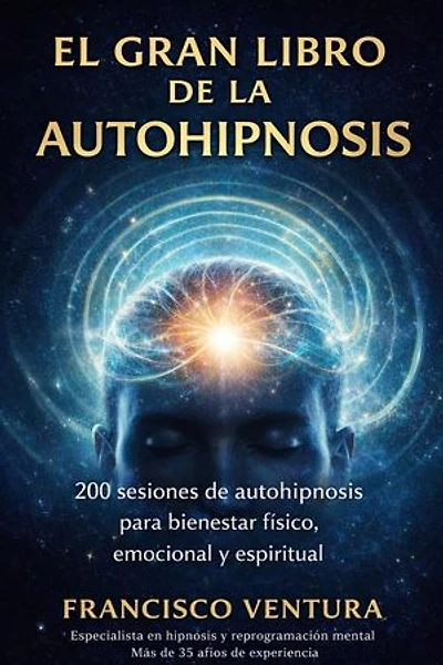 EL GRAN LIBRO DE LA AUTOHIPNOSIS 200 sesiones practicas de autohipnosis para bienestar físico, emocional y espiritual