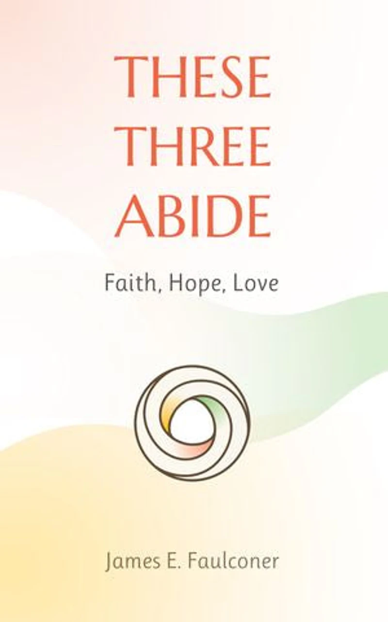 These Three Abide: Faith, Hope, Love
