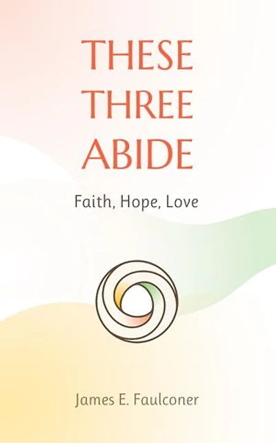 These Three Abide: Faith, Hope, Love