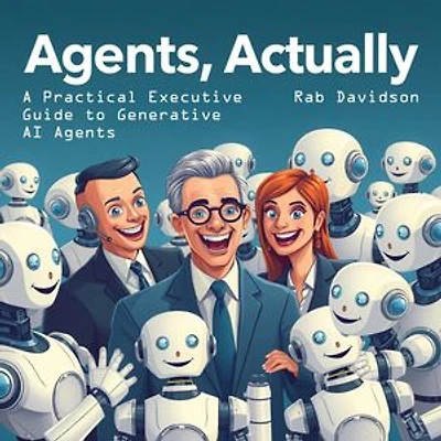 Agents, Actually: A Practical Executive Guide to Generative AI Agents: AI Engineering Series, #4