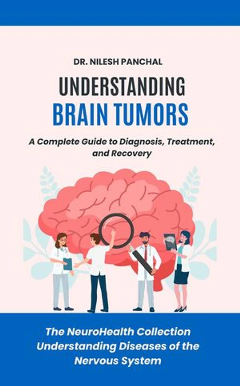 Understanding Brain Tumors: A Complete Guide to Diagnosis, Treatment, and Recovery: The NeuroHealth Collection: Understanding Diseases of the Nervous System, #18