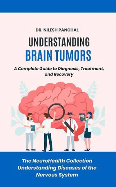 Understanding Brain Tumors: A Complete Guide to Diagnosis, Treatment, and Recovery: The NeuroHealth Collection: Understanding Diseases of the Nervous System, #18