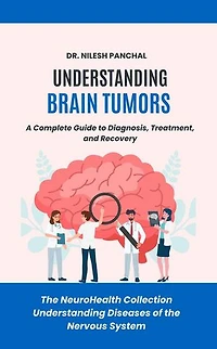 Understanding Brain Tumors: A Complete Guide to Diagnosis, Treatment, and Recovery: The NeuroHealth Collection: Understanding Diseases of the Nervous System, #18