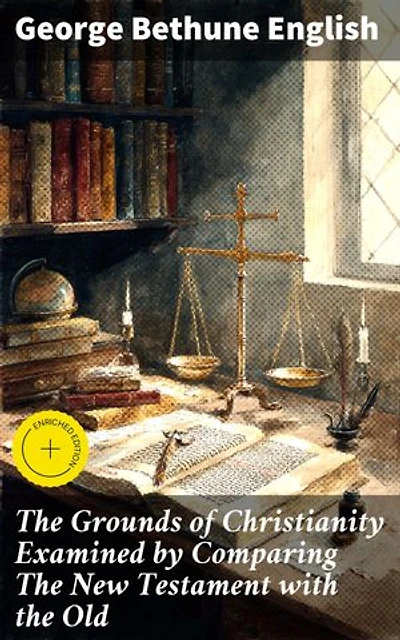 The Grounds of Christianity Examined by Comparing The New Testament with the Old: Enriched edition. Exploring the Biblical Foundations of Christianity