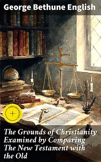 The Grounds of Christianity Examined by Comparing The New Testament with the Old: Enriched edition. Exploring the Biblical Foundations of Christianity