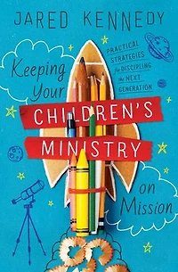 Keeping Your Children's Ministry on Mission: Practical Strategies for Discipling the Next Generation