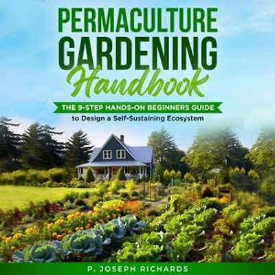Permaculture Gardening Handbook: The 9-Step Hands-On Beginners Guide to Design a Self-Sustaining Ecosystem
