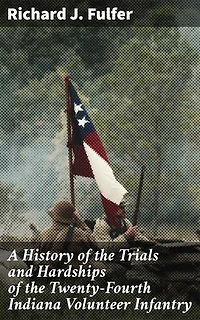 A History of the Trials and Hardships of the Twenty-Fourth Indiana Volunteer Infantry: Forgotten Trials and Triumphs: A Revealing Account of Infantry Struggles in the Civil War