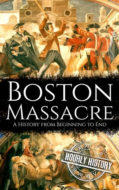 Boston Massacre: A History from Beginning to End: American Revolutionary War
