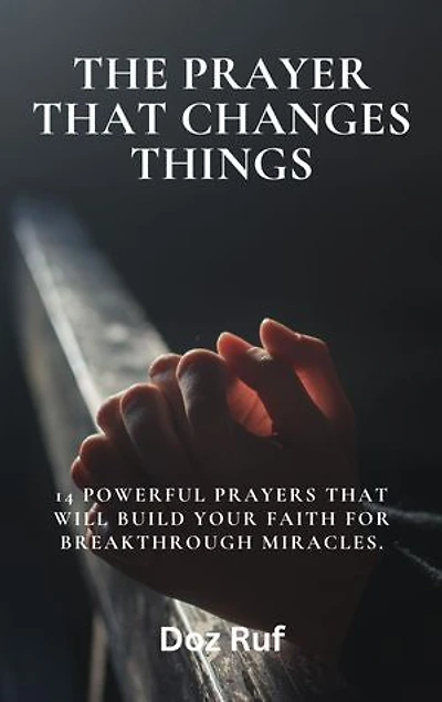 THE PRAYER THAT CHANGES THINGS: 14 powerful prayers that will build your faith for breakthrough miracles.