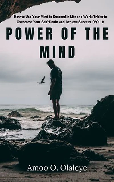 Power Of The Mind: How to Use Your Mind to Succeed in Life and Work: Tricks to Overcome Your Self-Doubt and Achieve Success. (VOL. 1)