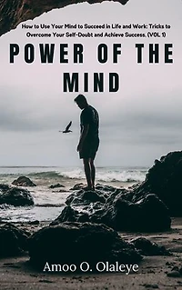 Power Of The Mind: How to Use Your Mind to Succeed in Life and Work: Tricks to Overcome Your Self-Doubt and Achieve Success. (VOL. 1)