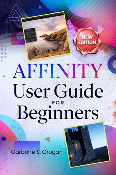 AFFINITY User Guide for Beginners: Simple Instructions for Graphic Design, Photo Editing, Layout Creation, and Real-World Projects