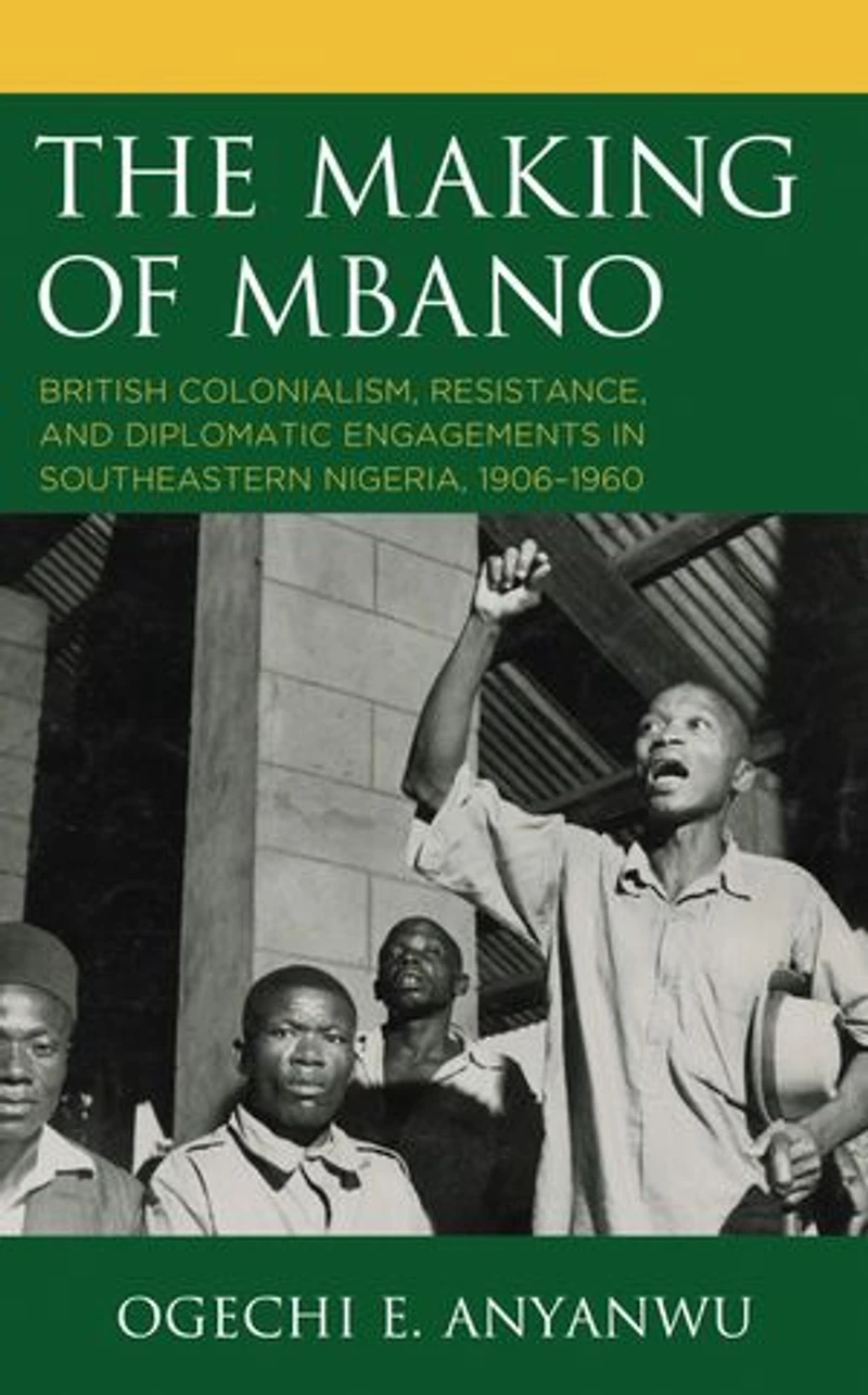 The Making of Mbano: British Colonialism, Resistance, and Diplomatic Engagements Southeastern Nigeria, 1906-1960