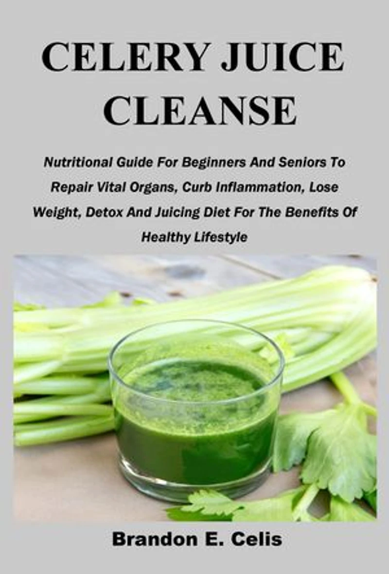 CELERY JUICE CLEANSE: Nutritional Guide For Beginners And Seniors To Repair Vital Organs, Curb Inflammation, Lose Weight, Detox And Juicing Diet For The Benefits Of Healthy Lifestyle