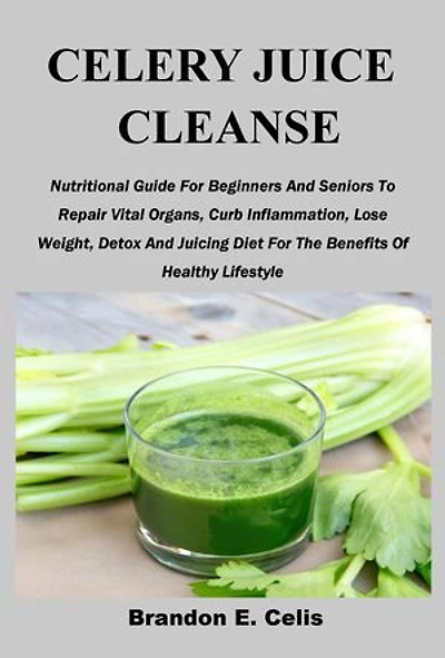 CELERY JUICE CLEANSE: Nutritional Guide For Beginners And Seniors To Repair Vital Organs, Curb Inflammation, Lose Weight, Detox And Juicing Diet For The Benefits Of Healthy Lifestyle