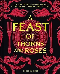 A Feast of Thorns and Roses: The Unofficial Cookbook of A Court of Thorns and Roses