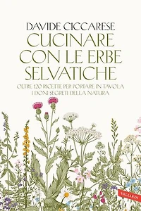 Cucinare con le erbe selvatiche: Oltre 120 ricette per portare in tavola i doni segreti della natura