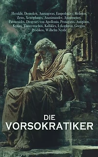 Die Vorsokratiker: Biographien, Lehren und überlieferte Schriften der bedeutendsten griechischen Philosophen des 6. und 5. Jahrhunderts v. Chr.