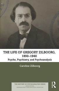 The Life of Gregory Zilboorg, 1890-1940: Psyche, Psychiatry, and Psychoanalysis