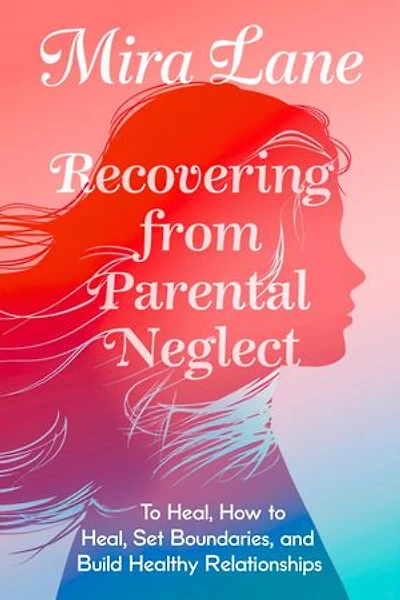Recovering From Parental Neglect: How to Heal, Set Boundaries, and Build Healthy Relationships