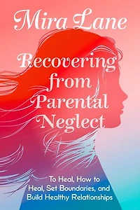 Recovering From Parental Neglect: How to Heal, Set Boundaries, and Build Healthy Relationships