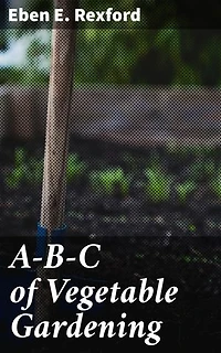 A-B-C of Vegetable Gardening: Enriched edition. Expert Tips for Growing Your Own Organic Vegetables