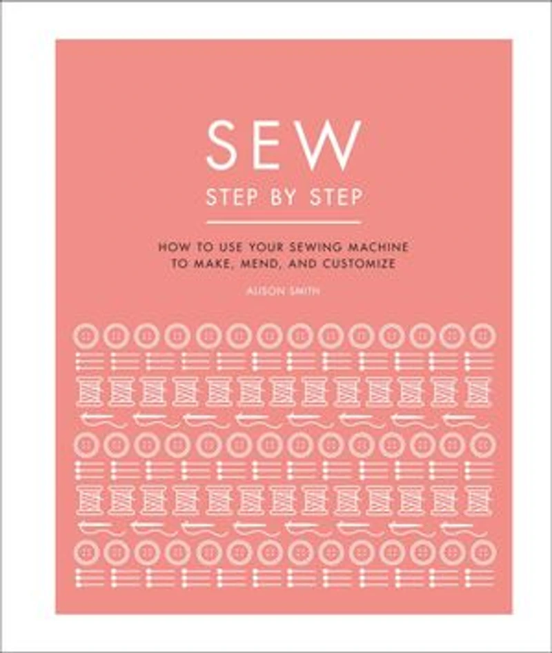 Sew Step by Step: How to use your sewing machine make, mend, and customize