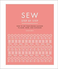 Sew Step by Step: How to use your sewing machine make, mend, and customize