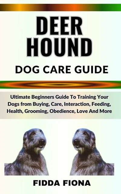 DEERHOUND DOG CARE GUIDE: Ultimate Beginners Guide To Training Your Dogs from Buying, Care, Interaction, Feeding, Health, Grooming, Obedience, Love And More